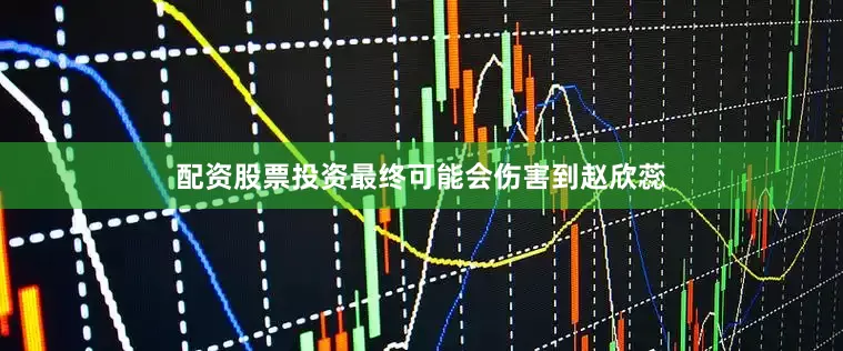 配资股票投资最终可能会伤害到赵欣蕊