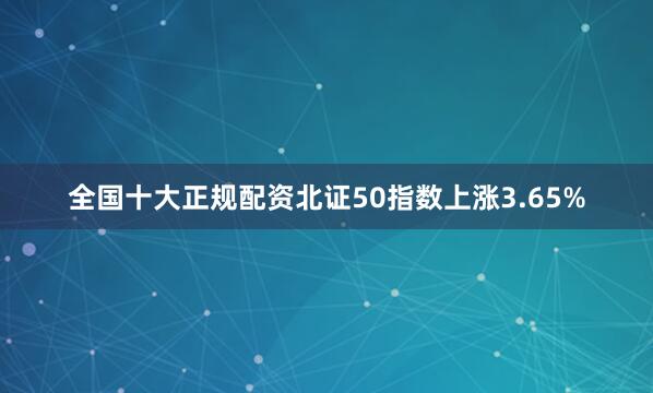 全国十大正规配资北证50指数上涨3.65%
