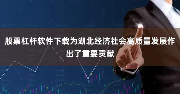 股票杠杆软件下载为湖北经济社会高质量发展作出了重要贡献