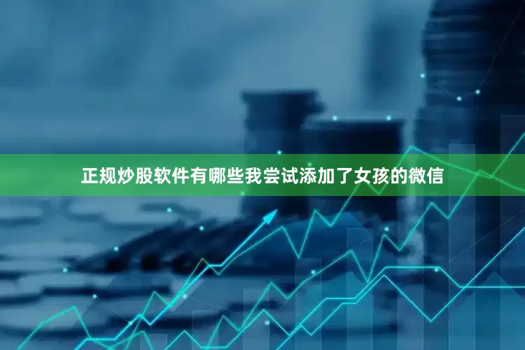 正规炒股软件有哪些我尝试添加了女孩的微信