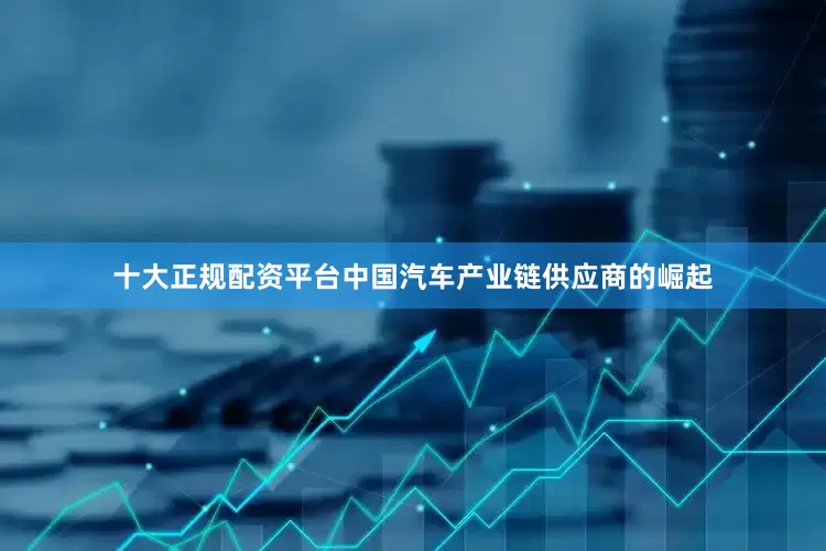 十大正规配资平台　　中国汽车产业链供应商的崛起
