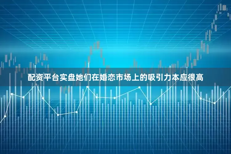 配资平台实盘她们在婚恋市场上的吸引力本应很高