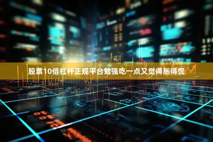 股票10倍杠杆正规平台勉强吃一点又觉得胀得慌