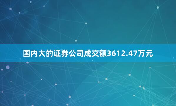 国内大的证券公司成交额3612.47万元