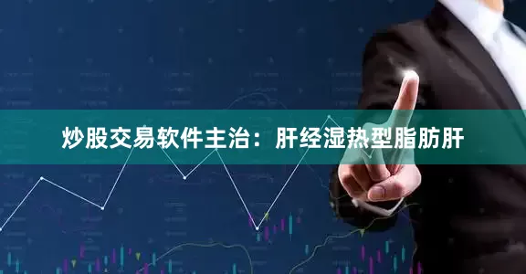炒股交易软件主治：肝经湿热型脂肪肝