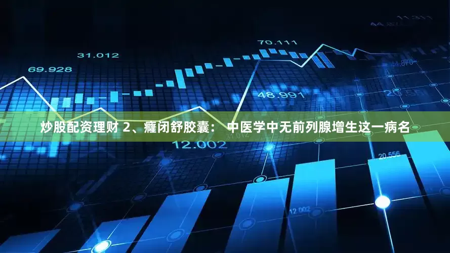 炒股配资理财 2、癃闭舒胶囊： 中医学中无前列腺增生这一病名