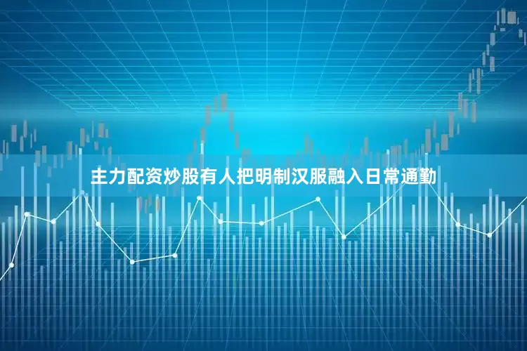 主力配资炒股有人把明制汉服融入日常通勤