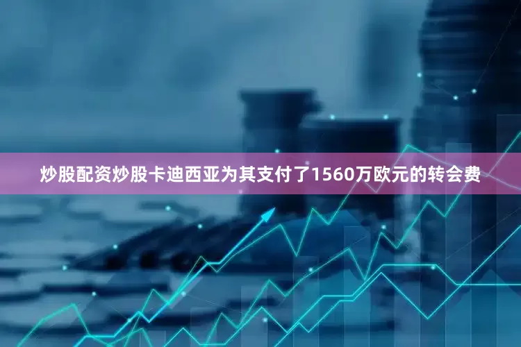 炒股配资炒股卡迪西亚为其支付了1560万欧元的转会费
