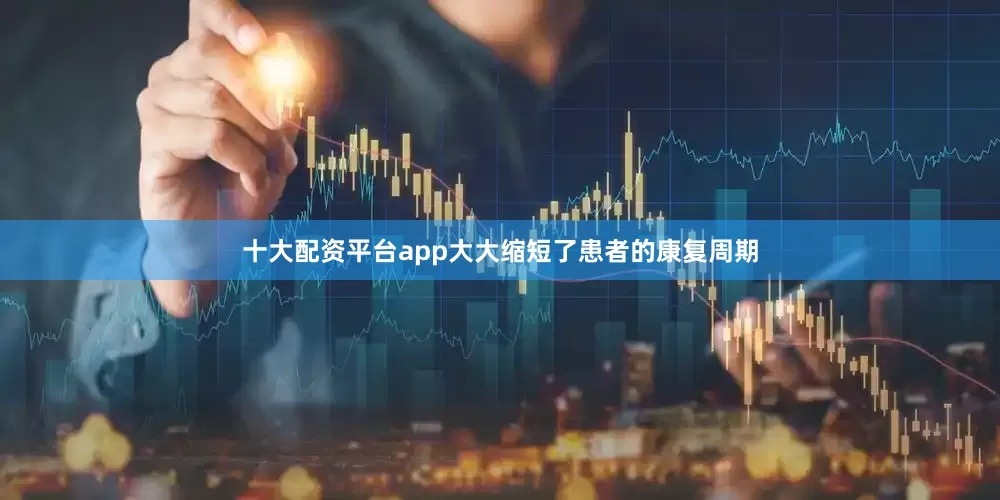 十大配资平台app大大缩短了患者的康复周期