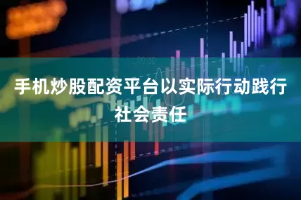 手机炒股配资平台以实际行动践行社会责任