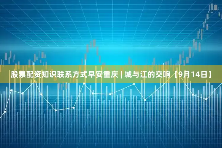 股票配资知识联系方式早安重庆 | 城与江的交响【9月14日】