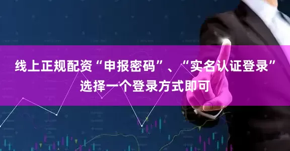 线上正规配资“申报密码”、“实名认证登录”选择一个登录方式即可