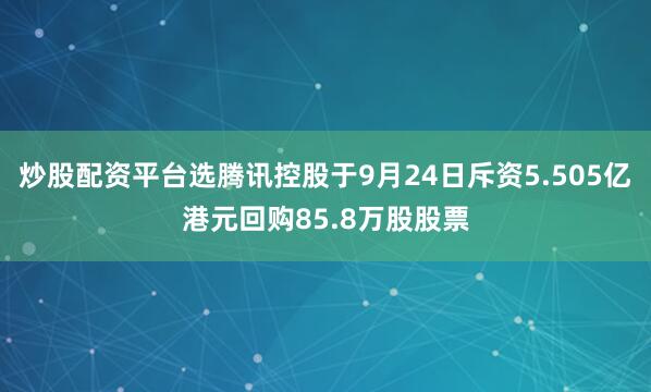 炒股配资平台选腾讯控股于9月24日斥资5.505亿港元回购85.8万股股票