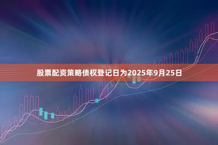 股票配资策略债权登记日为2025年9月25日