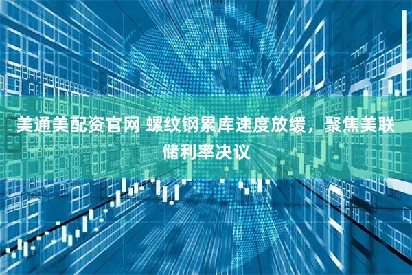 美通美配资官网 螺纹钢累库速度放缓，聚焦美联储利率决议