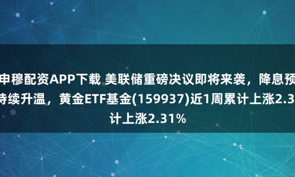 申穆配资APP下载 美联储重磅决议即将来袭，降息预期持续升温，黄金ETF基金(159937)近1周累计上涨2.31%