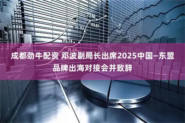 成都劲牛配资 邓波副局长出席2025中国—东盟品牌出海对接会并致辞