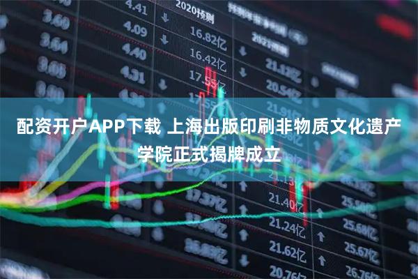 配资开户APP下载 上海出版印刷非物质文化遗产学院正式揭牌成立