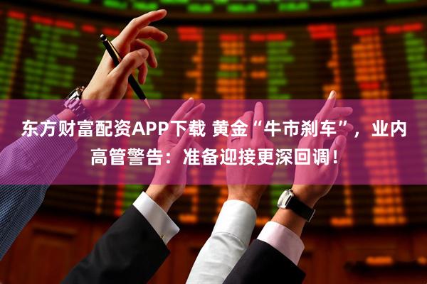 东方财富配资APP下载 黄金“牛市刹车”，业内高管警告：准备迎接更深回调！