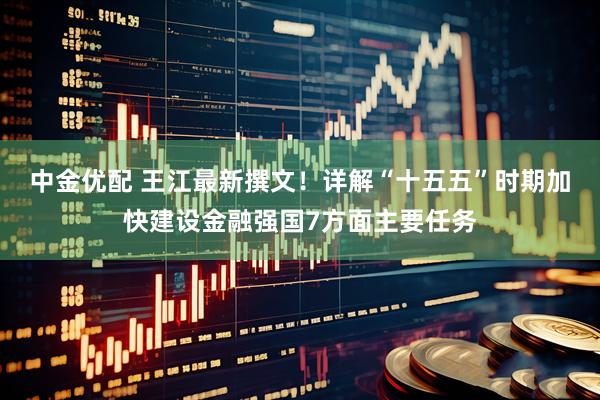 中金优配 王江最新撰文！详解“十五五”时期加快建设金融强国7方面主要任务