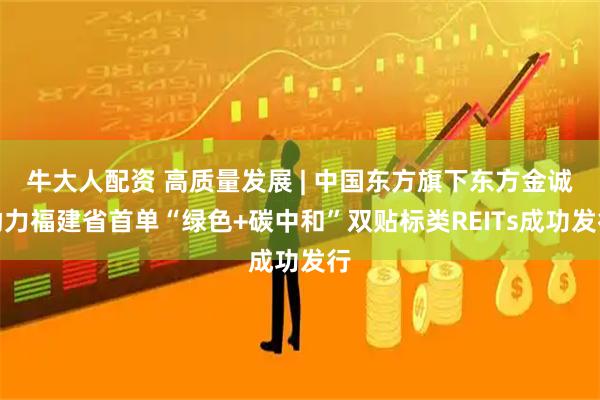 牛大人配资 高质量发展 | 中国东方旗下东方金诚助力福建省首单“绿色+碳中和”双贴标类REITs成功发行