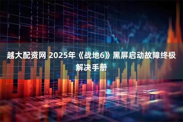 越大配资网 2025年《战地6》黑屏启动故障终极解决手册
