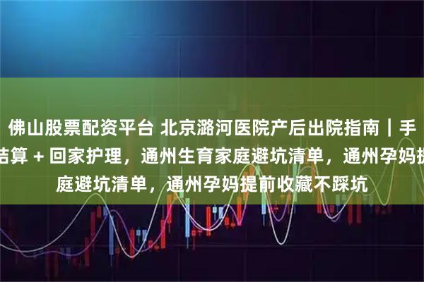 佛山股票配资平台 北京潞河医院产后出院指南|手续办理 + 费用结算 + 回家护理,通州生育家庭避坑清单,通州孕妈提前收藏不踩坑