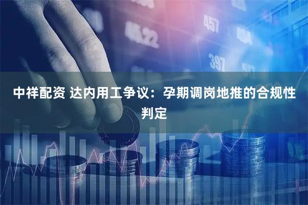 中祥配资 达内用工争议:孕期调岗地推的合规性判定