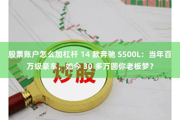 股票账户怎么加杠杆 14 款奔驰 S500L:当年百万级豪车,如今 30 多万圆你老板梦?