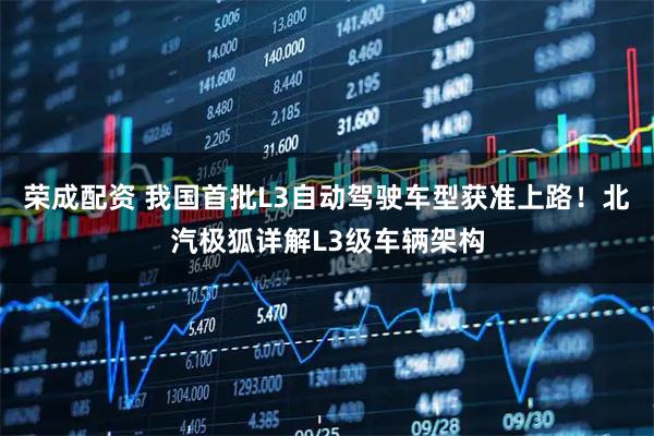 荣成配资 我国首批L3自动驾驶车型获准上路！北汽极狐详解L3级车辆架构