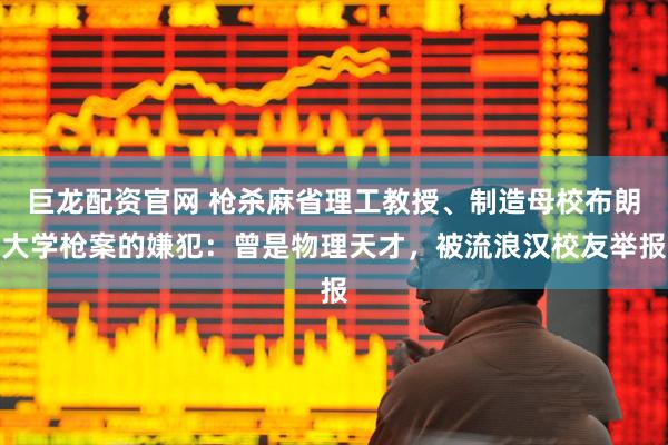 巨龙配资官网 枪杀麻省理工教授、制造母校布朗大学枪案的嫌犯：曾是物理天才，被流浪汉校友举报