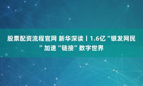 股票配资流程官网 新华深读丨1.6亿“银发网民”加速“链接”数字世界