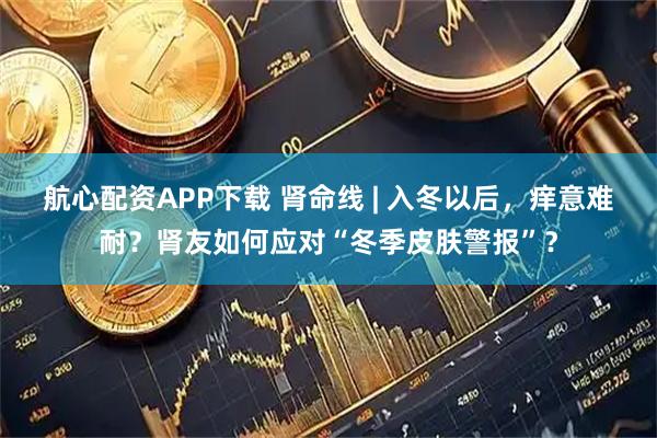 航心配资APP下载 肾命线 | 入冬以后，痒意难耐？肾友如何应对“冬季皮肤警报”？