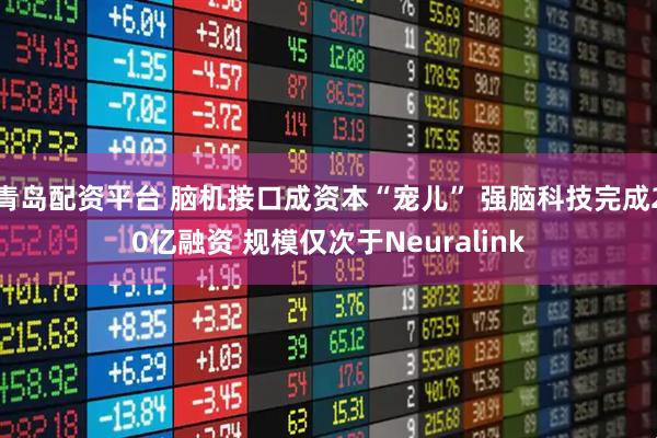 青岛配资平台 脑机接口成资本“宠儿” 强脑科技完成20亿融资 规模仅次于Neuralink