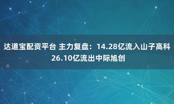达道宝配资平台 主力复盘：14.28亿流入山子高科 26.10亿流出中际旭创