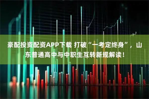 豪配投资配资APP下载 打破“一考定终身”，山东普通高中与中职生互转新规解读！