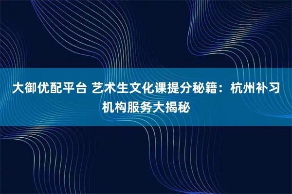 大御优配平台 艺术生文化课提分秘籍：杭州补习机构服务大揭秘