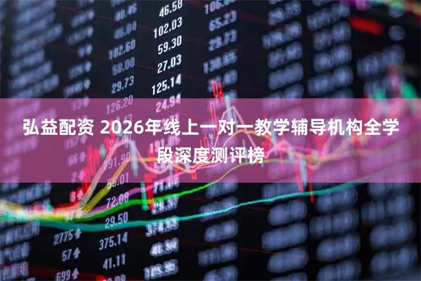 弘益配资 2026年线上一对一教学辅导机构全学段深度测评榜