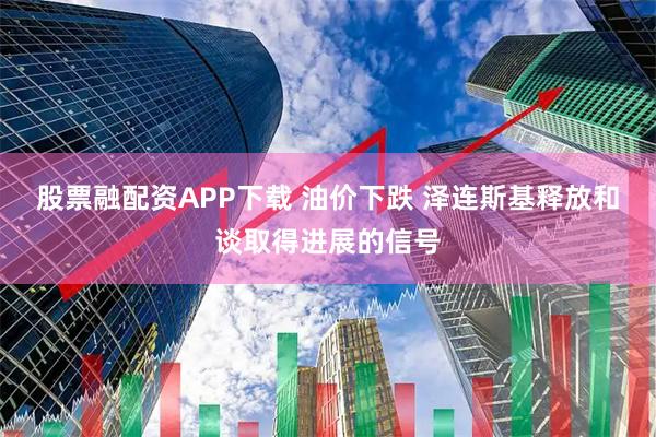 股票融配资APP下载 油价下跌 泽连斯基释放和谈取得进展的信号