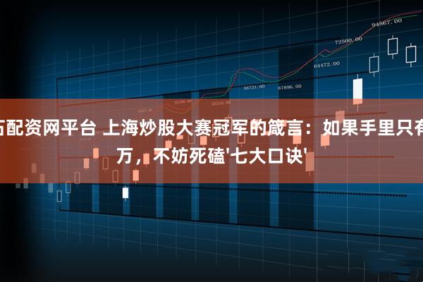 点石配资网平台 上海炒股大赛冠军的箴言：如果手里只有10万，不妨死磕'七大口诀'