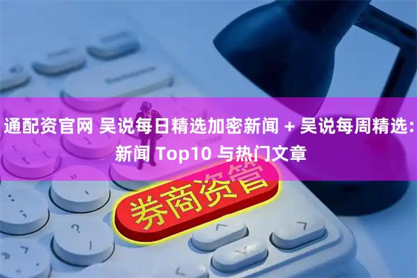 通配资官网 吴说每日精选加密新闻 + 吴说每周精选: 新闻 Top10 与热门文章