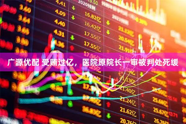 广源优配 受贿过亿，医院原院长一审被判处死缓