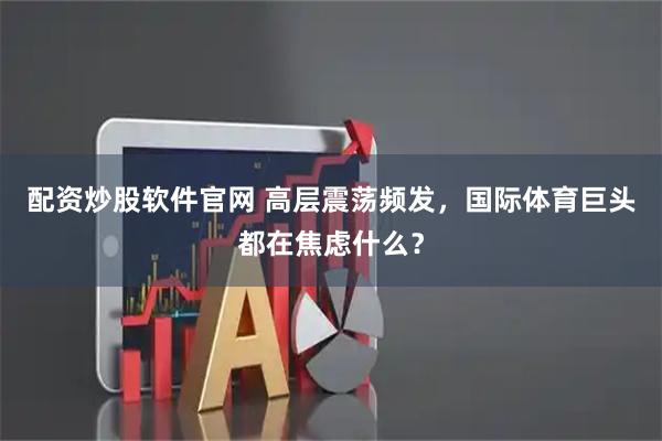 配资炒股软件官网 高层震荡频发，国际体育巨头都在焦虑什么？