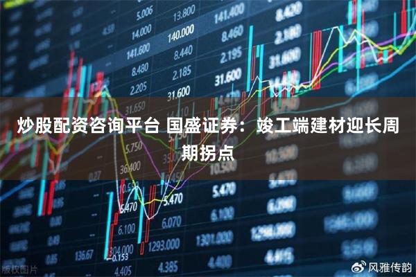 炒股配资咨询平台 国盛证券：竣工端建材迎长周期拐点