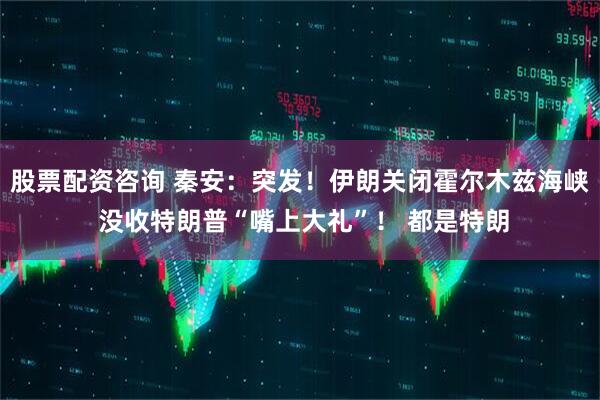 股票配资咨询 秦安:突发!伊朗关闭霍尔木兹海峡 没收特朗普“嘴上大礼”! 都是特朗