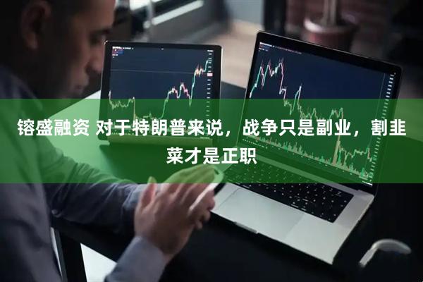 镕盛融资 对于特朗普来说,战争只是副业,割韭菜才是正职