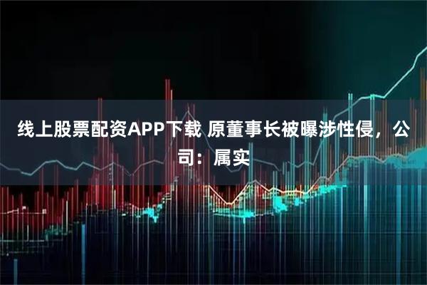 线上股票配资APP下载 原董事长被曝涉性侵,公司:属实
