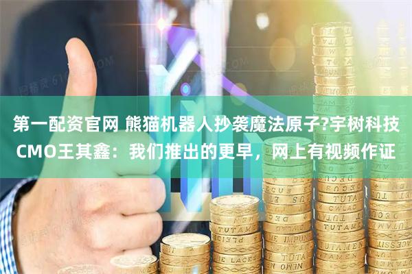 第一配资官网 熊猫机器人抄袭魔法原子?宇树科技CMO王其鑫：我们推出的更早，网上有视频作证