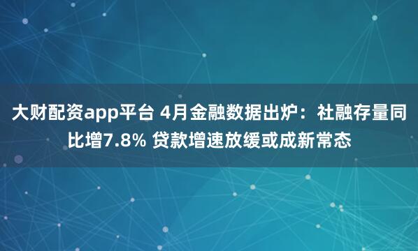 大财配资app平台 4月金融数据出炉：社融存量同比增7.8% 贷款增速放缓或成新常态