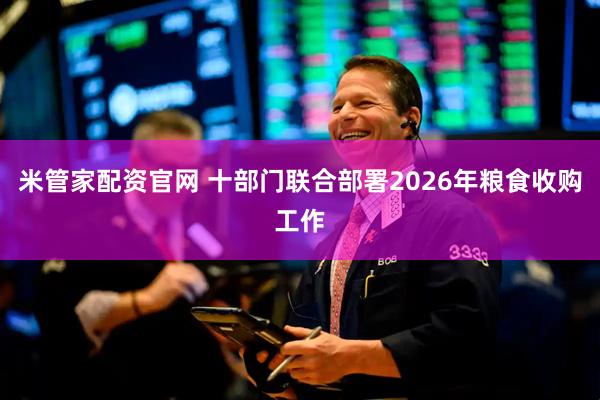 米管家配资官网 十部门联合部署2026年粮食收购工作